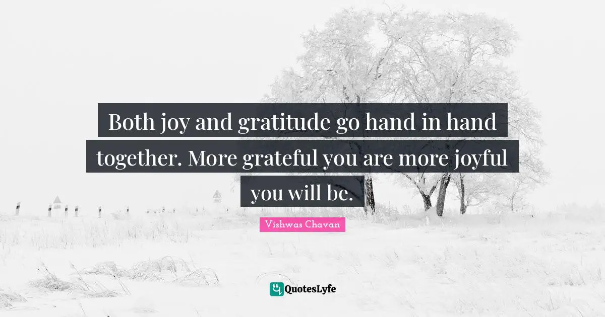 Both joy and gratitude go hand in hand together. More grateful you are more joyful you will be.