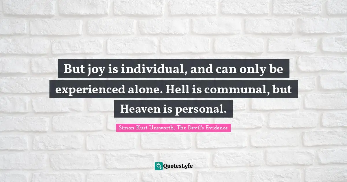 But joy is individual, and can only be experienced alone. Hell is communal, but Heaven is personal.