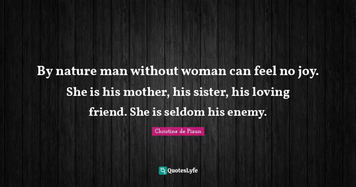 By nature man without woman can feel no joy. She is his mother, his sister, his loving friend. She is seldom his enemy.