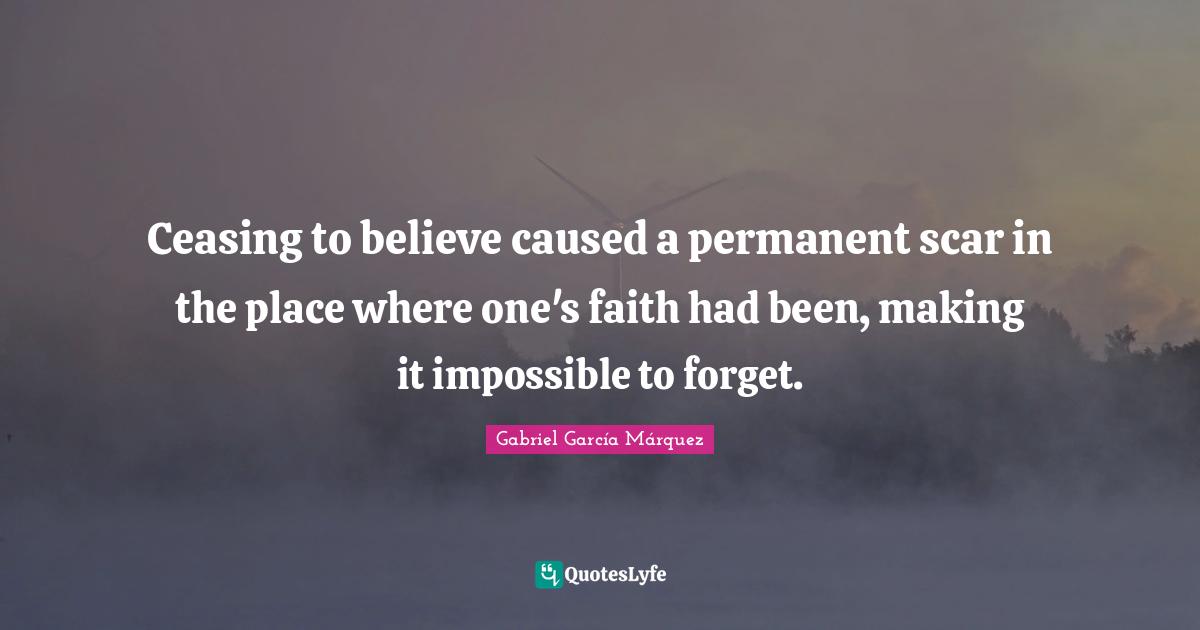 Gabriel García Márquez Quotes: "Ceasing to believe caused a permanent scar in the place where one's faith had been, making it impossible to forget."