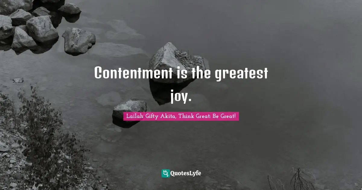 Contentment is the greatest joy.
