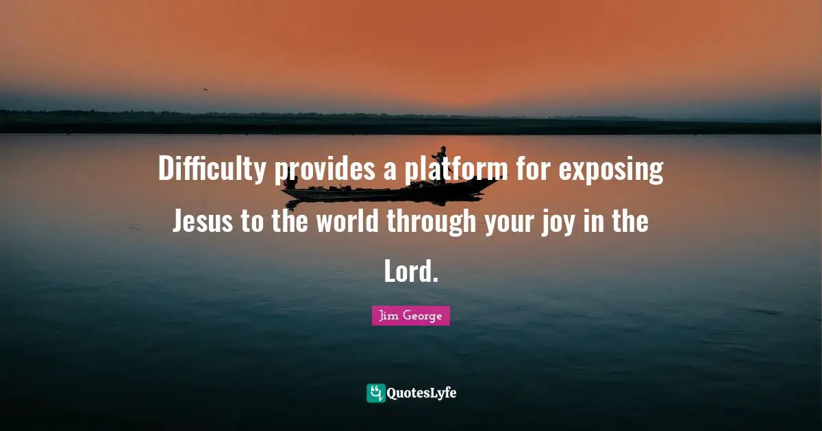 Jim George Quotes: "Difficulty provides a platform for exposing Jesus to the world through your joy in the Lord."