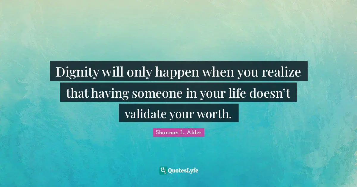Shannon L. Alder Quotes: Dignity will only happen when you realize that having someone in your life doesn’t validate your worth.