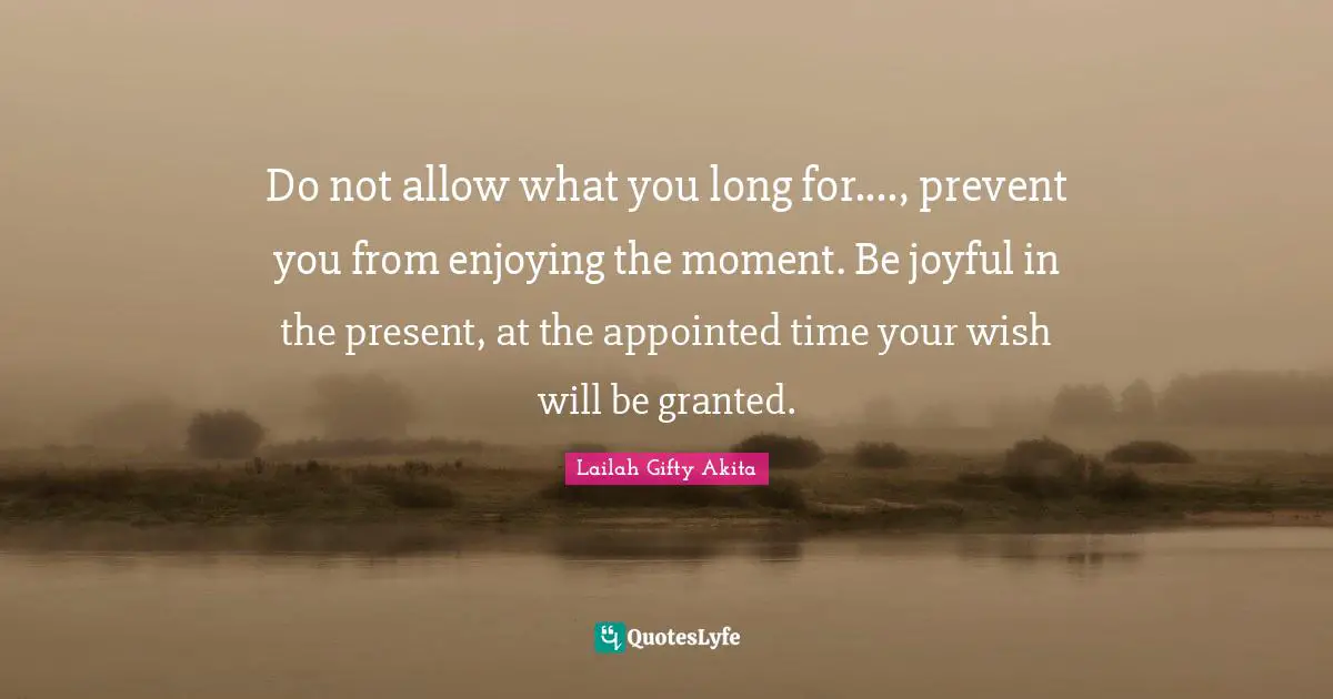 Lailah Gifty Akita Quotes: Do not allow what you long for...., prevent you from enjoying the moment. Be joyful in the present, at the appointed time your wish will be granted.