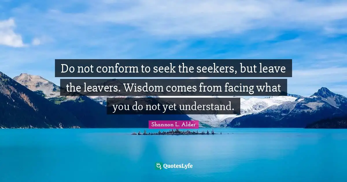 Shannon L. Alder Quotes: Do not conform to seek the seekers, but leave the leavers. Wisdom comes from facing what you do not yet understand.