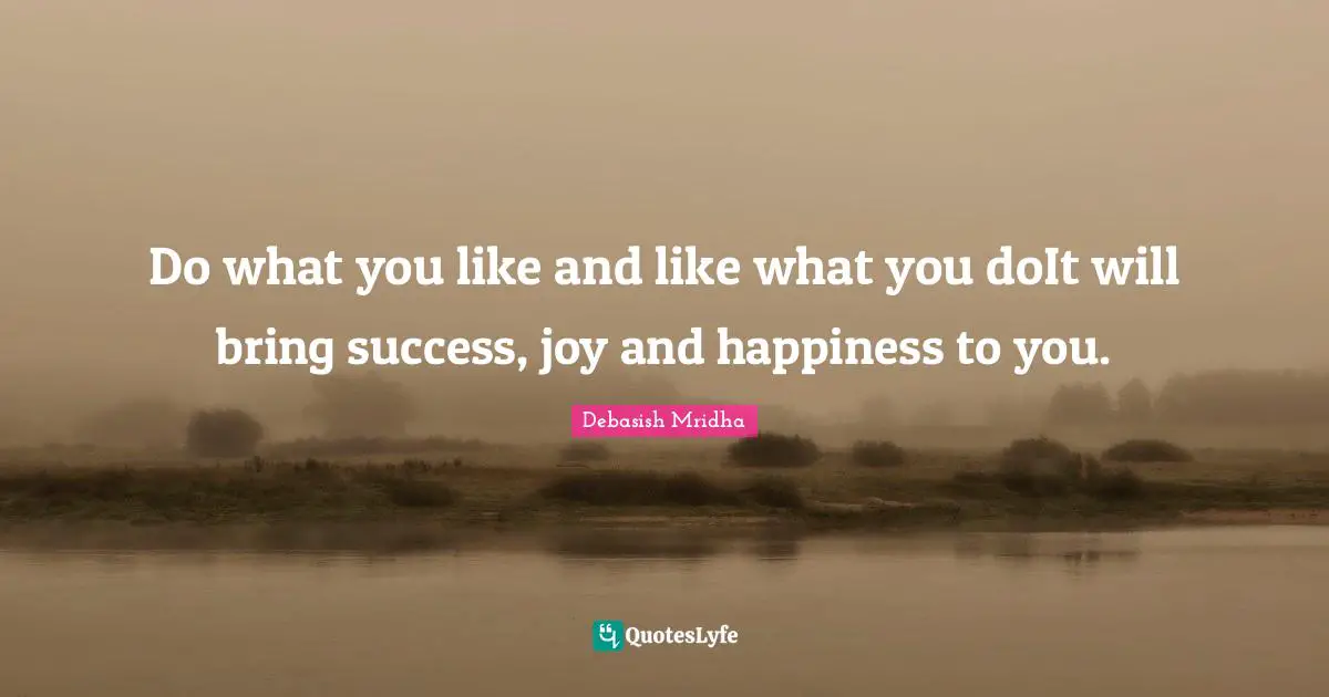 Do what you like and like what you doIt will bring success, joy and happiness to you.