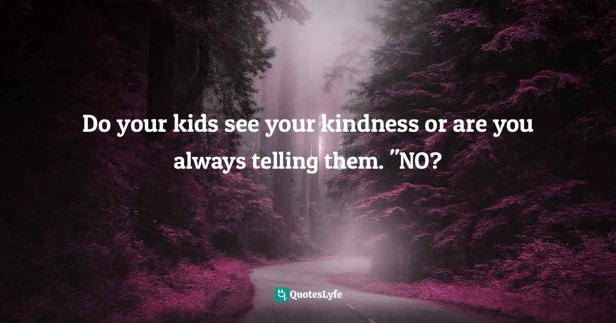 Brenda M. McGraw, Joy Beyond: 28 Days To Finding Joy Beyond The Clutter Of Life Quotes: "Do your kids see your kindness or are you always telling them. "NO?"