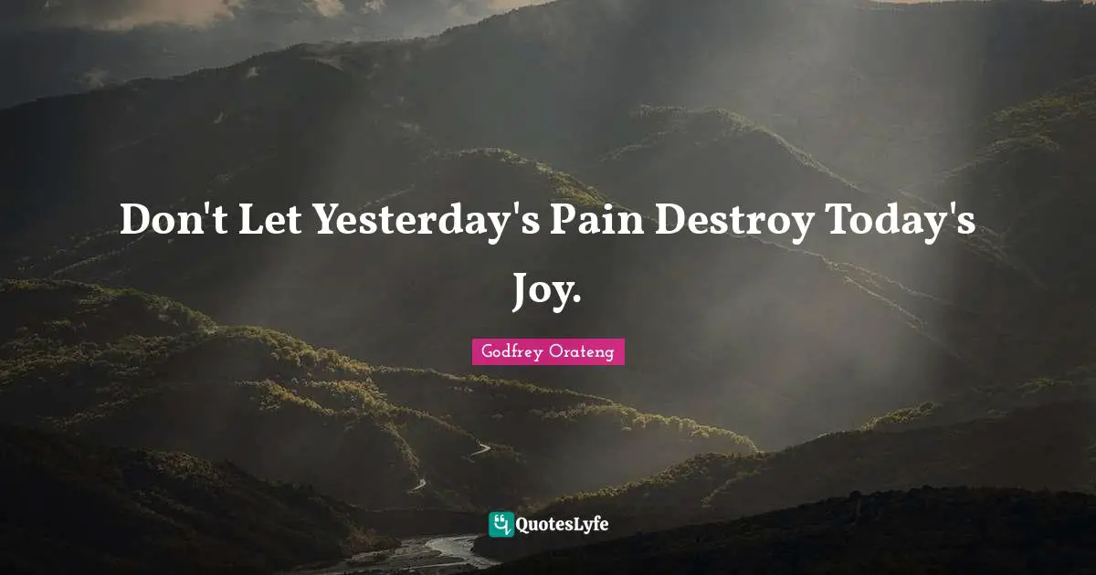 Don't Let Yesterday's Pain Destroy Today's Joy.