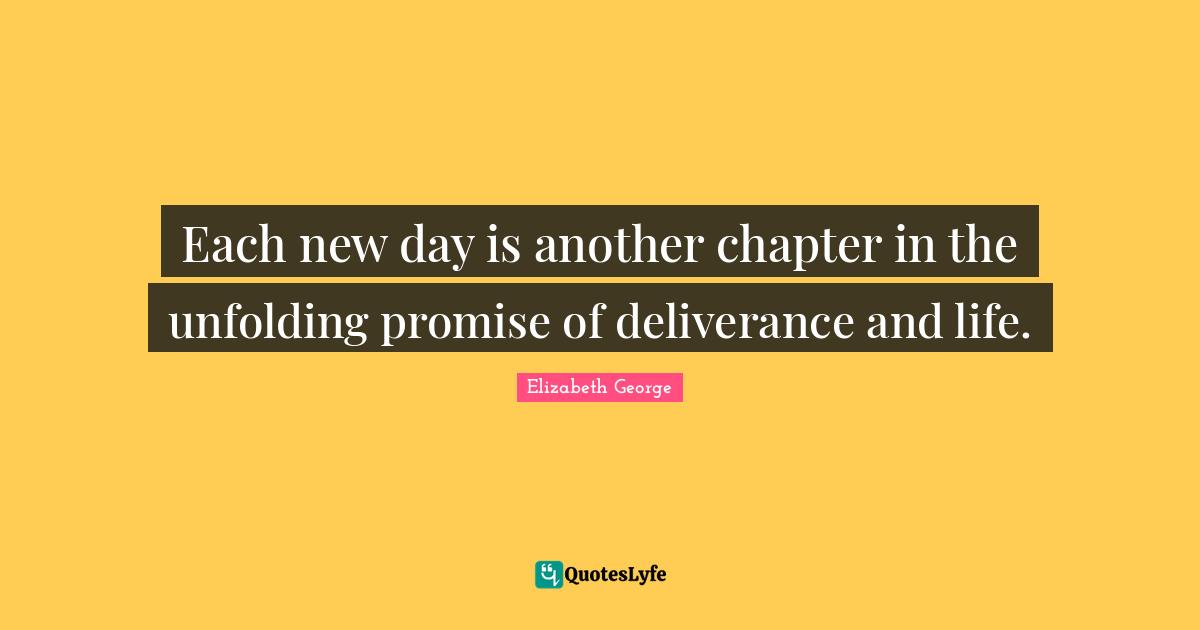 Each new day is another chapter in the unfolding promise of deliverance and life.