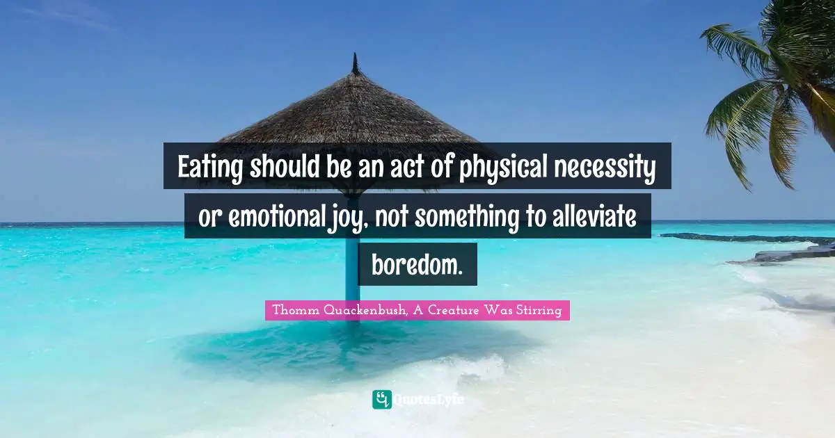 Eating should be an act of physical necessity or emotional joy, not something to alleviate boredom.