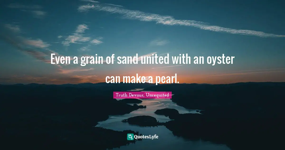 Even a grain of sand united with an oyster can make a pearl.