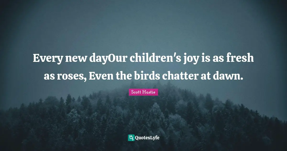 Every new dayOur children's joy is as fresh as roses, Even the birds chatter at dawn.