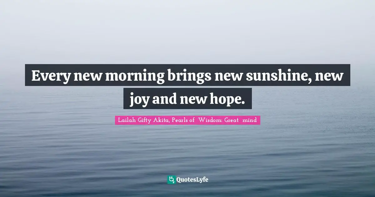 Every new morning brings new sunshine, new joy and new hope.
