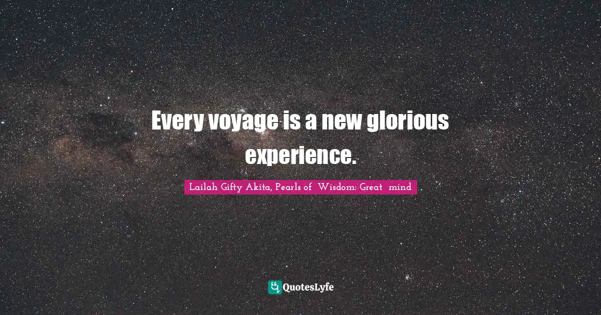Every voyage is a new glorious experience.
