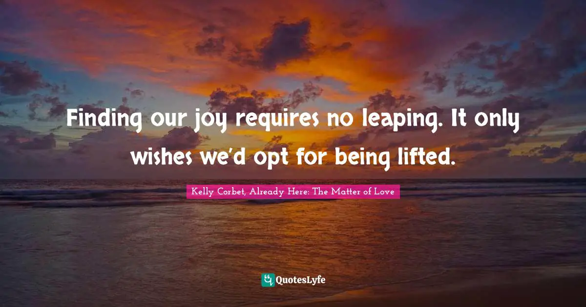 Finding our joy requires no leaping. It only wishes we’d opt for being lifted.