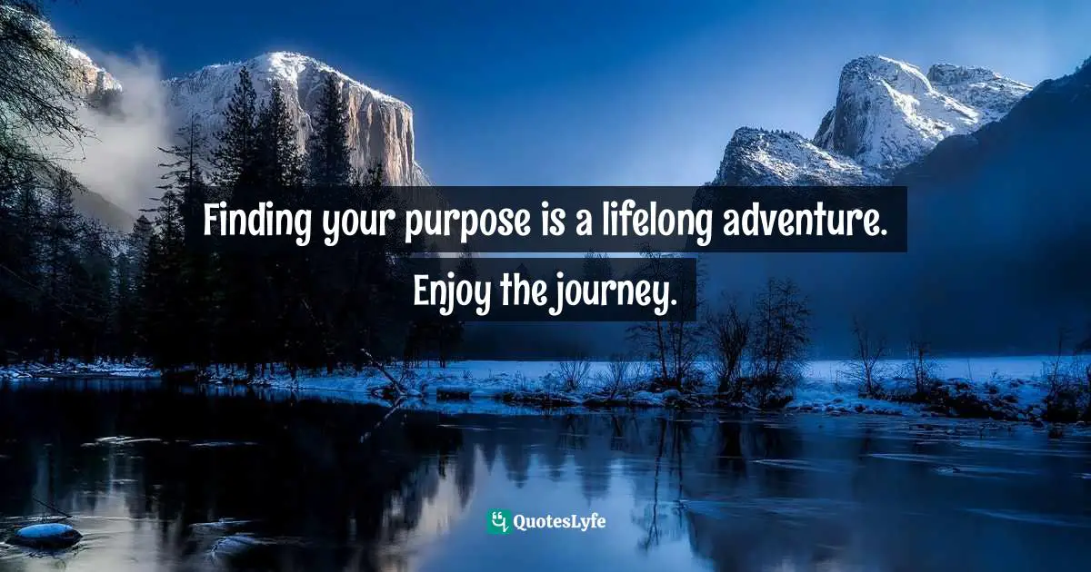 Finding your purpose is a lifelong adventure. Enjoy the journey.