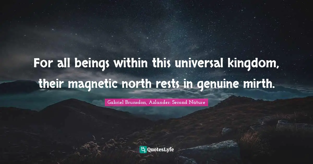 For all beings within this universal kingdom, their magnetic north rests in genuine mirth.