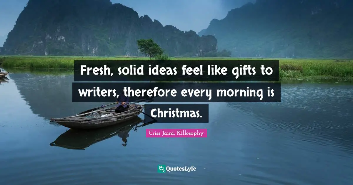 Fresh, solid ideas feel like gifts to writers, therefore every morning is Christmas.