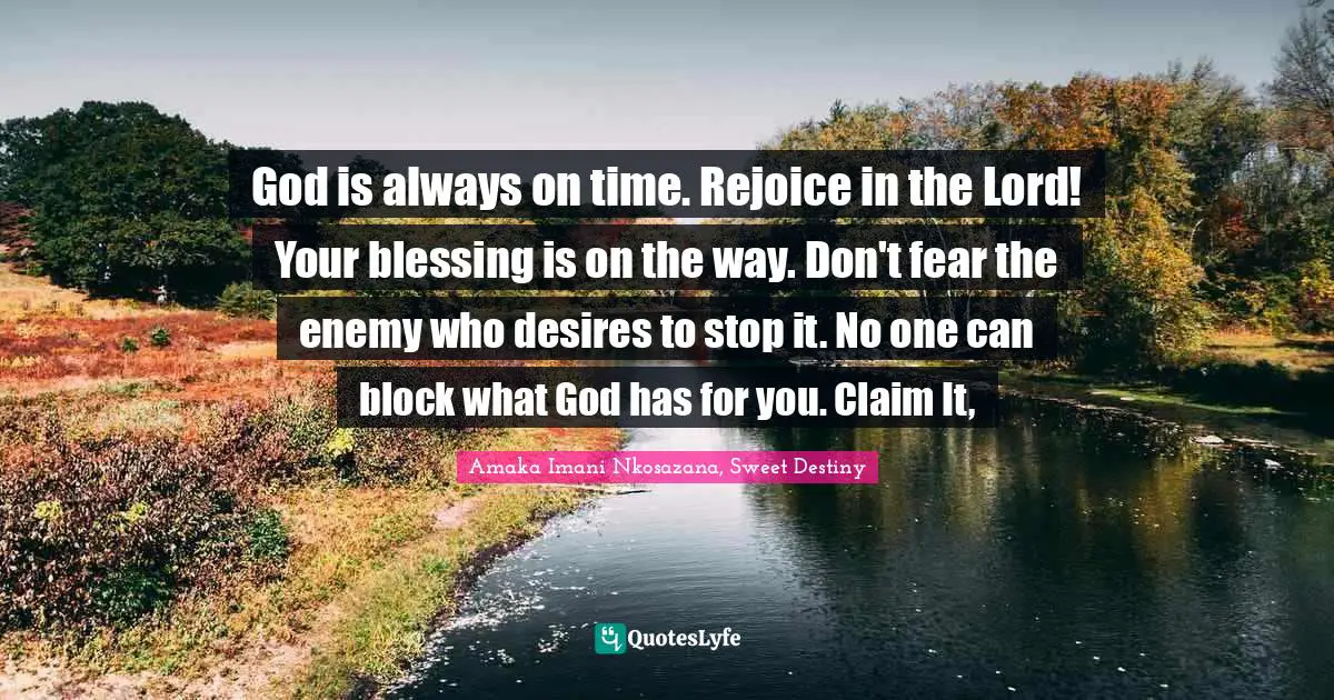 God is always on time. Rejoice in the Lord! Your blessing is on the way. Don't fear the enemy who desires to stop it. No one can block what God has for you. Claim It, 