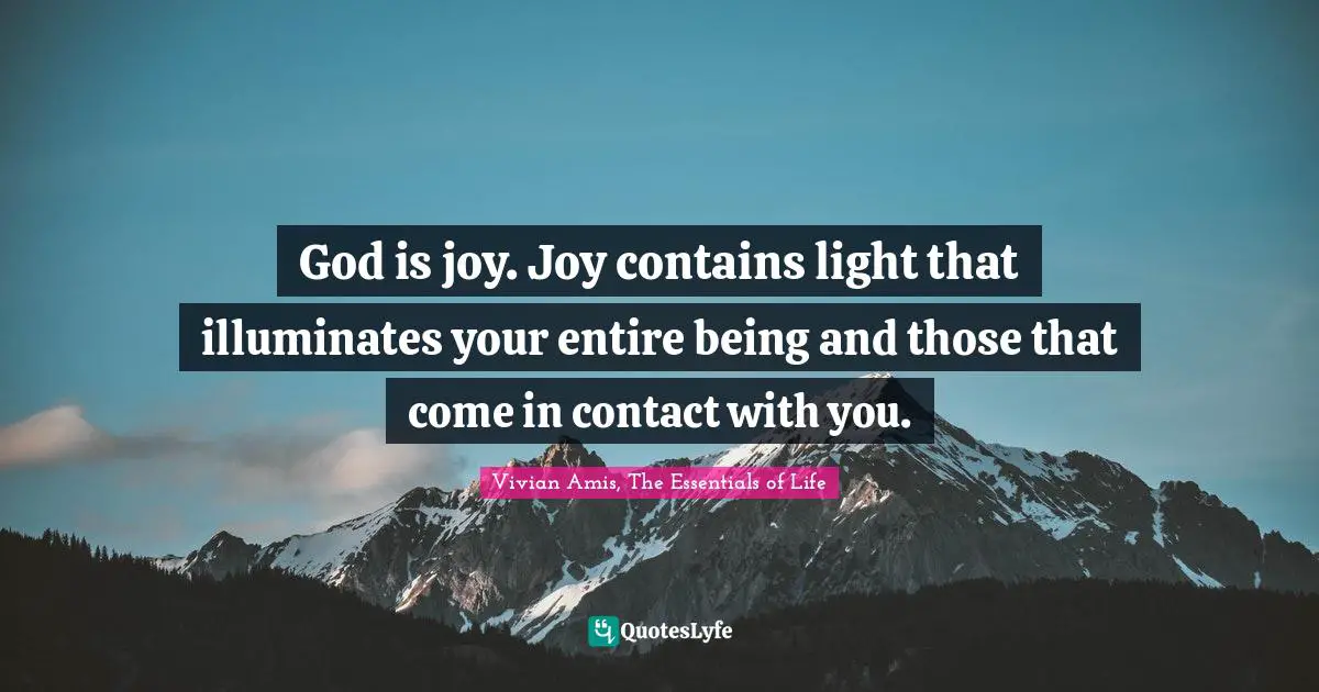God is joy. Joy contains light that illuminates your entire being and those that come in contact with you.