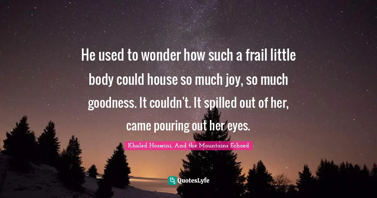 He used to wonder how such a frail little body could house so much joy, so much goodness. It couldn't. It spilled out of her, came pouring out her eyes.