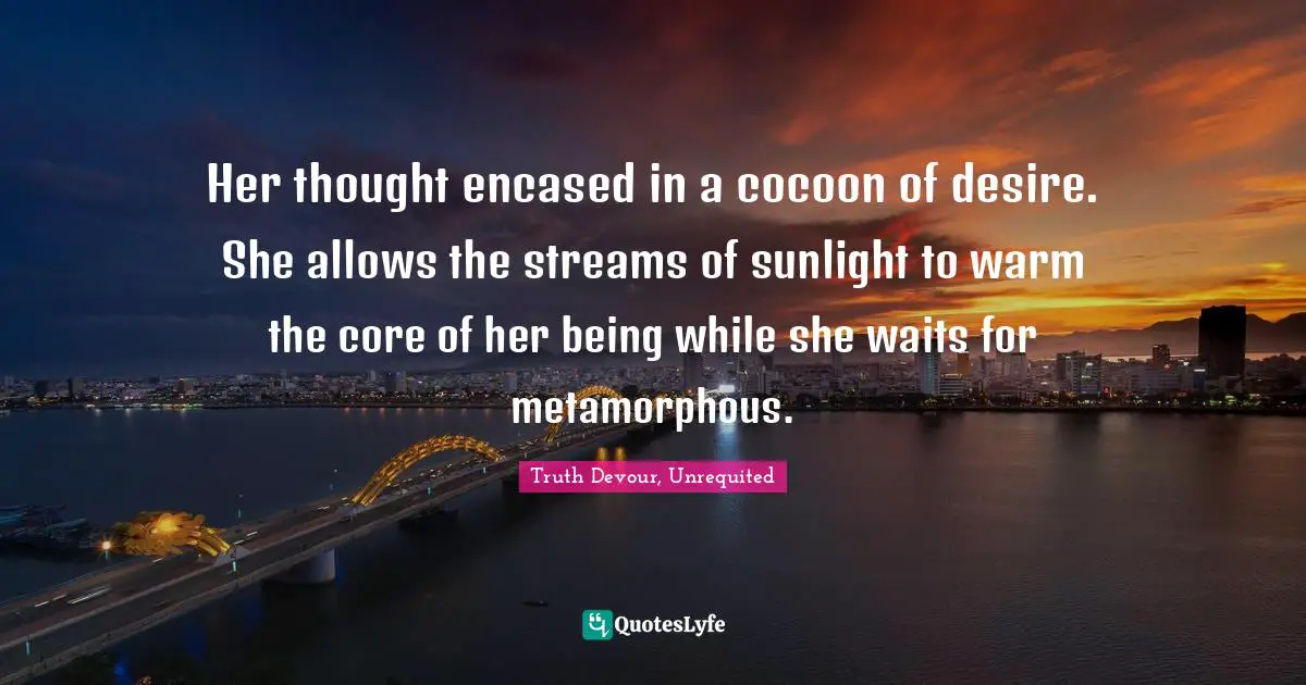 Karmic Quotes: "Her thought encased in a cocoon of desire. She allows the streams of sunlight to warm the core of her being while she waits for metamorphous."