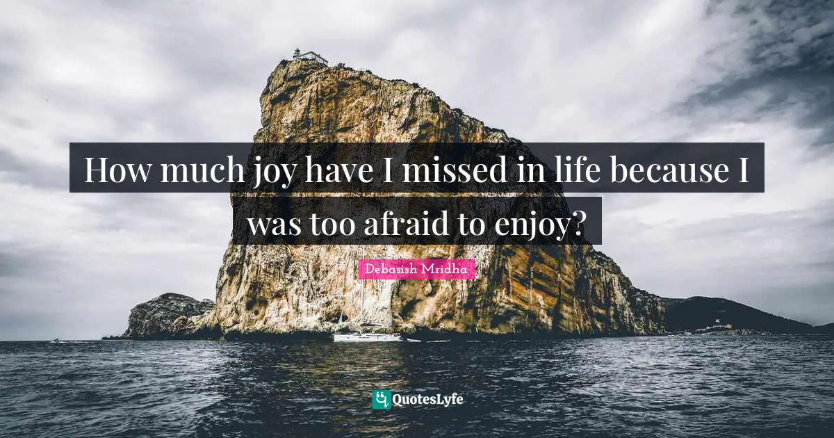 How much joy have I missed in life because I was too afraid to enjoy?