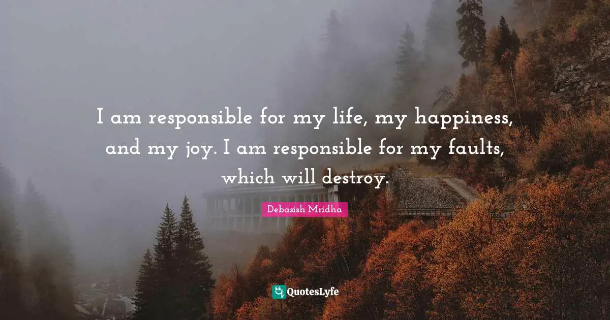 I am responsible for my life, my happiness, and my joy. I am responsible for my faults, which will destroy.