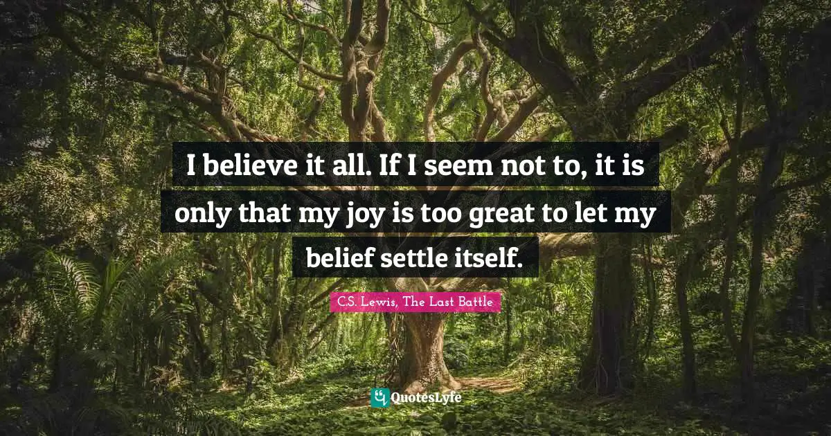 I believe it all. If I seem not to, it is only that my joy is too great to let my belief settle itself.