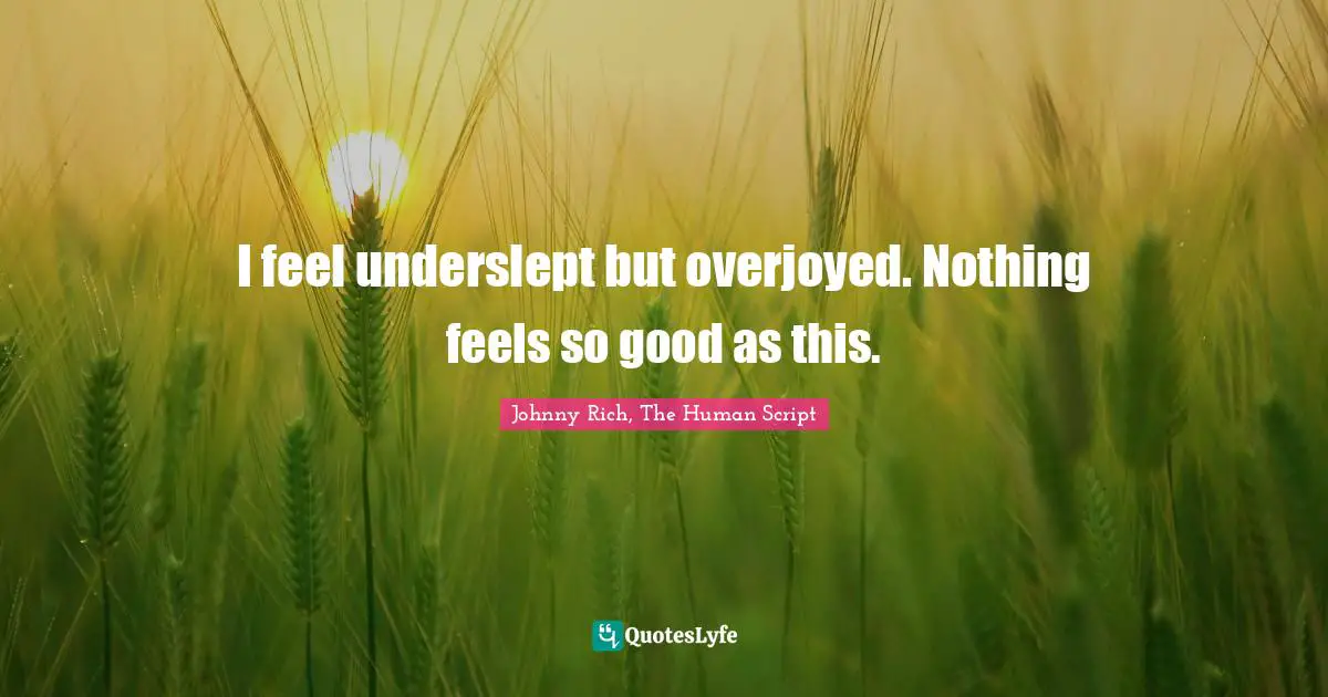 I feel underslept but overjoyed. Nothing feels so good as this.