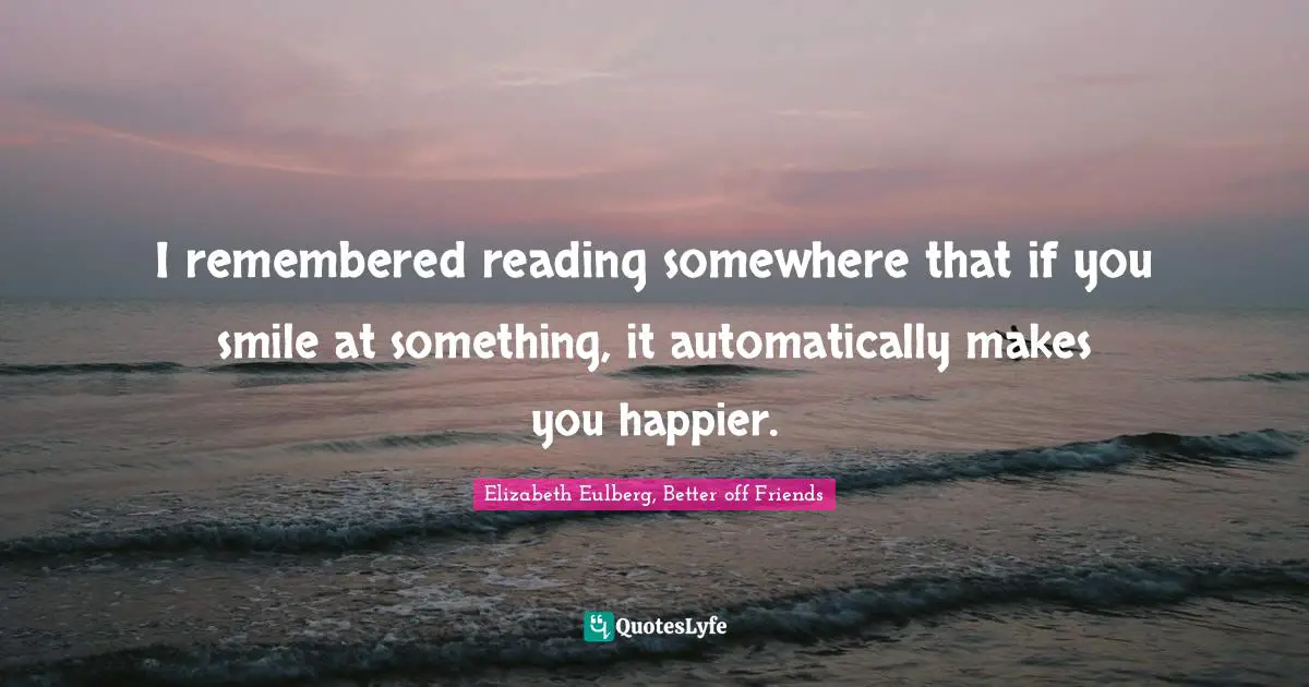 Realizations Quotes: "I remembered reading somewhere that if you smile at something, it automatically makes you happier."
