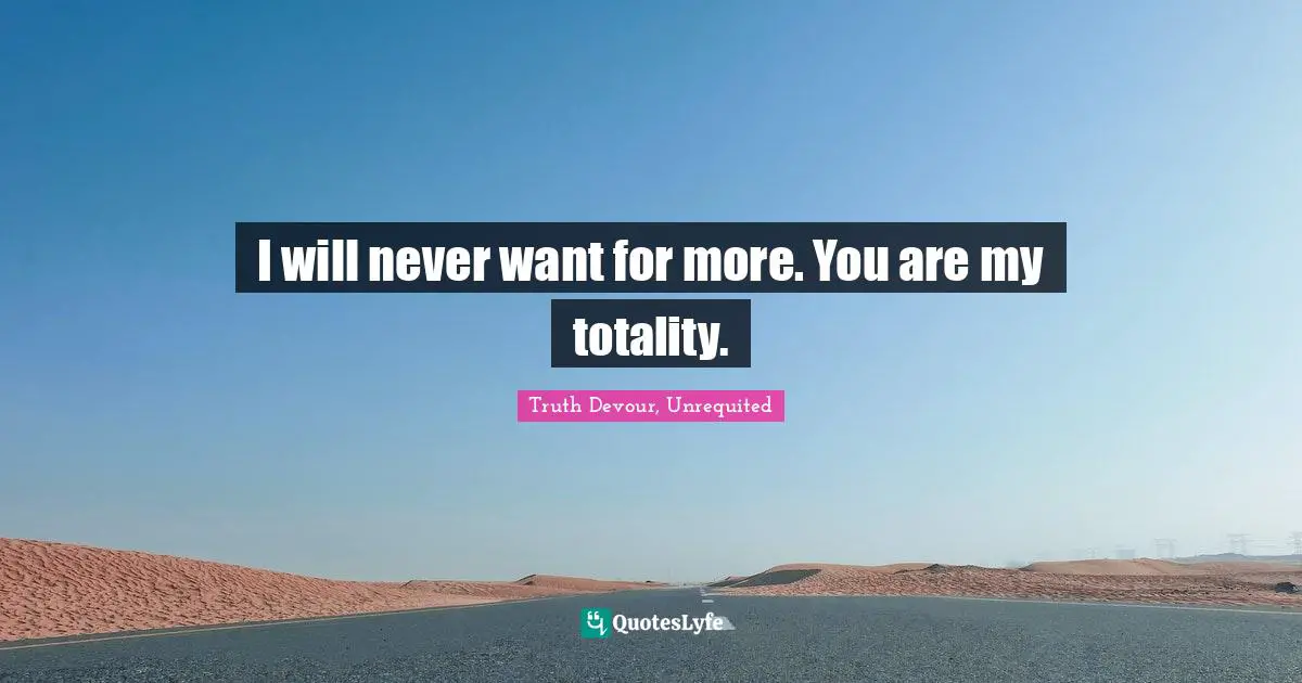 Truth Devour Quotes: "I will never want for more. You are my totality."