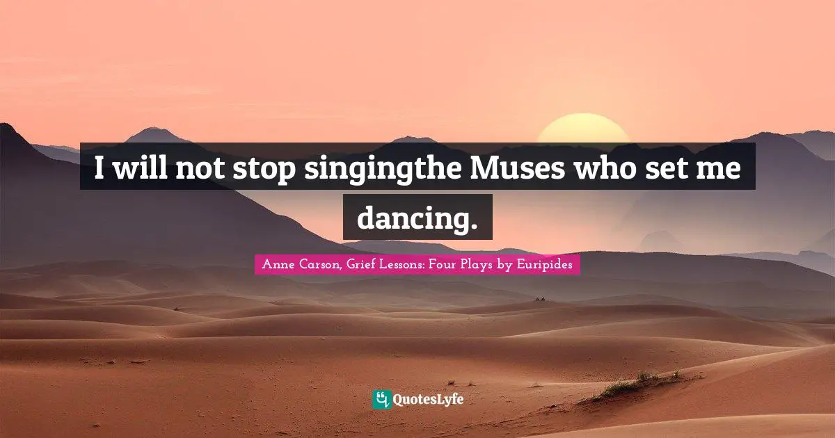 I will not stop singingthe Muses who set me dancing.
