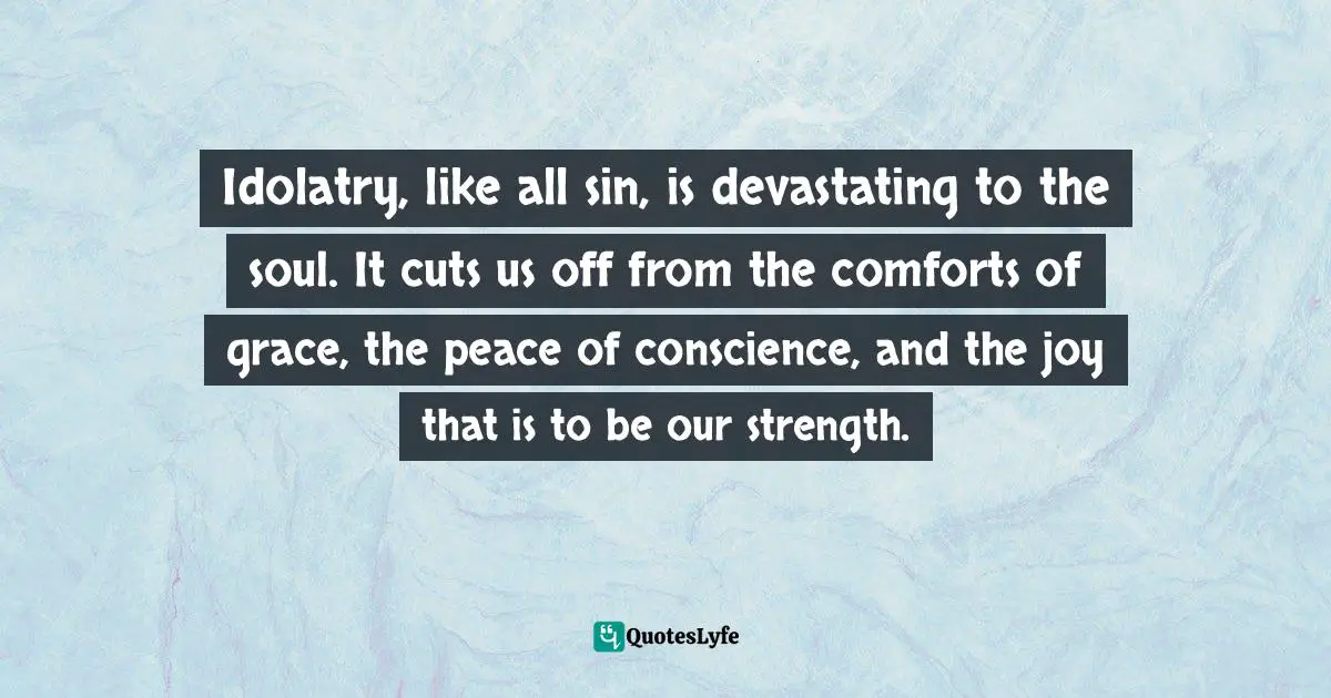 Elyse M. Fitzpatrick Quotes: "Idolatry, like all sin, is devastating to the soul. It cuts us off from the comforts of grace, the peace of conscience, and the joy that is to be our strength."
