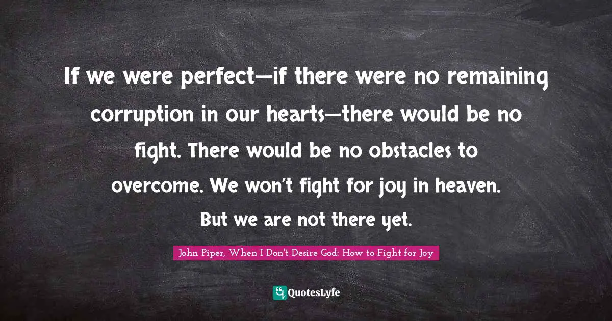 If we were perfect—if there were no remaining corruption in our hearts—there would be no fight. There would be no obstacles to overcome. We won’t fight for joy in heaven. But we are not there yet.