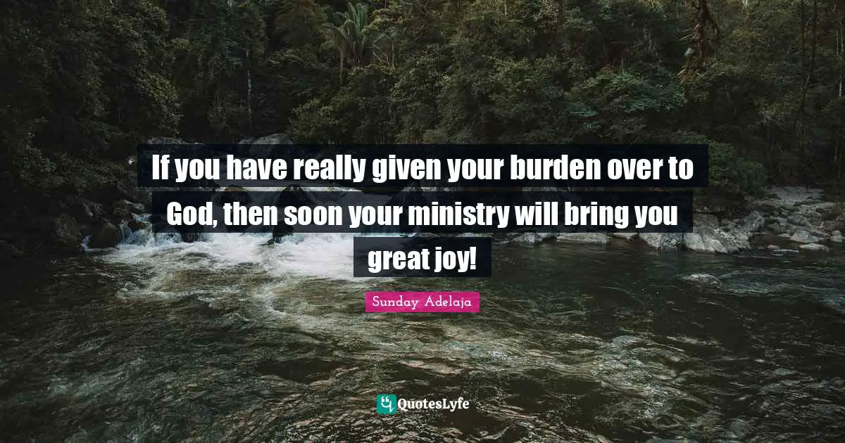 If you have really given your burden over to God, then soon your ministry will bring you great joy!