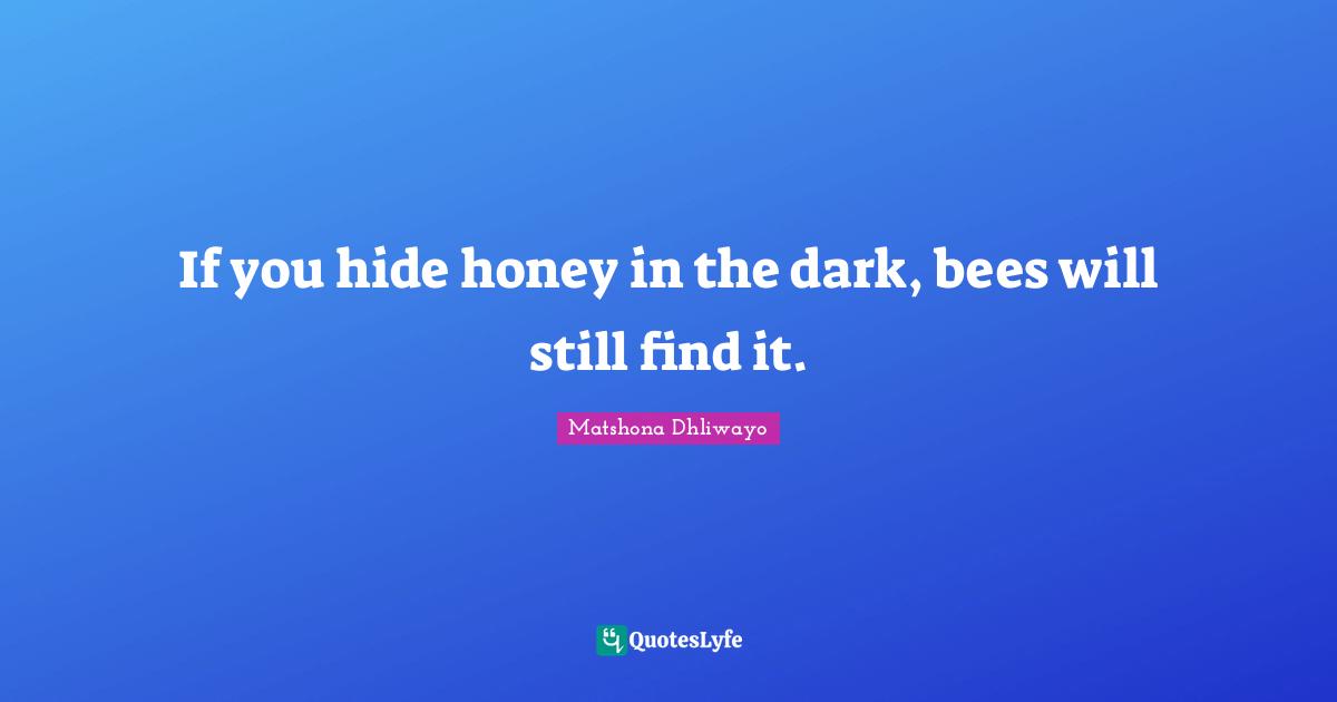 Matshona Dhliwayo Quotes: "If you hide honey in the dark, bees will still find it."