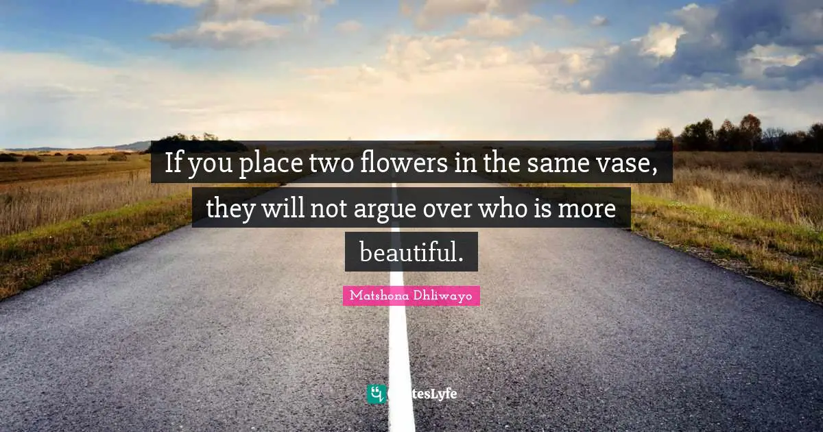 Matshona Dhliwayo Quotes: "If you place two flowers in the same vase, they will not argue over who is more beautiful."