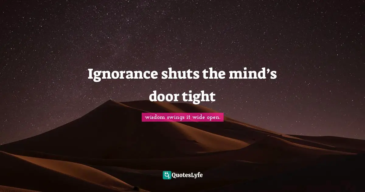Ignorance shuts the mind’s door tight