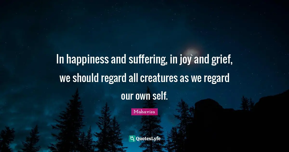 In happiness and suffering, in joy and grief, we should regard all creatures as we regard our own self.