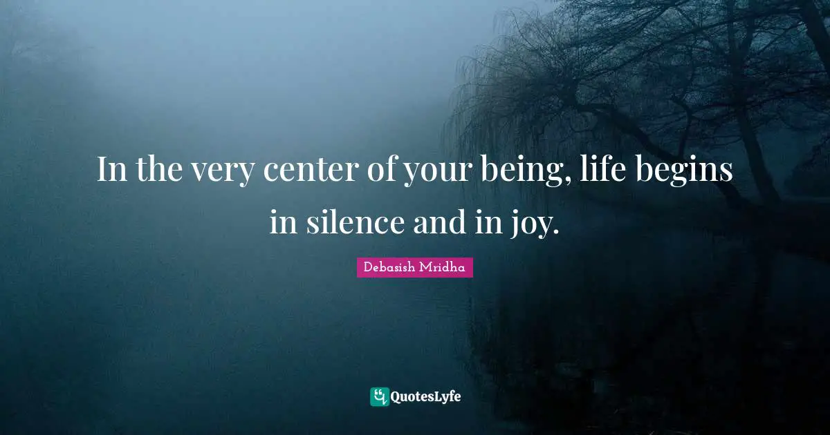 In the very center of your being, life begins in silence and in joy.