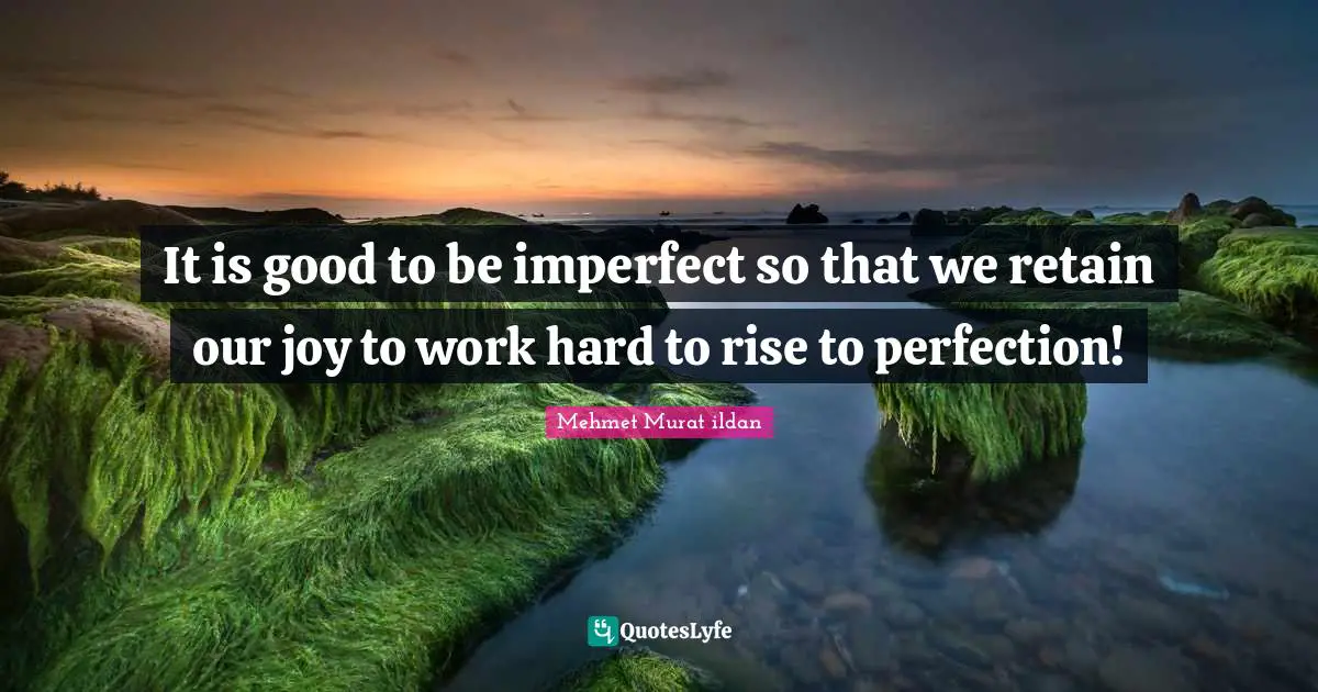 It is good to be imperfect so that we retain our joy to work hard to rise to perfection!