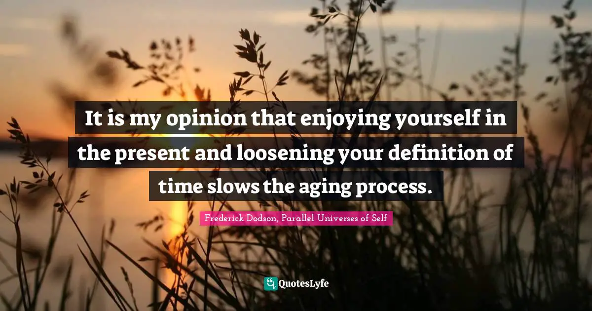 Frederick Dodson, Parallel Universes Of Self Quotes: "It is my opinion that enjoying yourself in the present and loosening your definition of time slows the aging process."