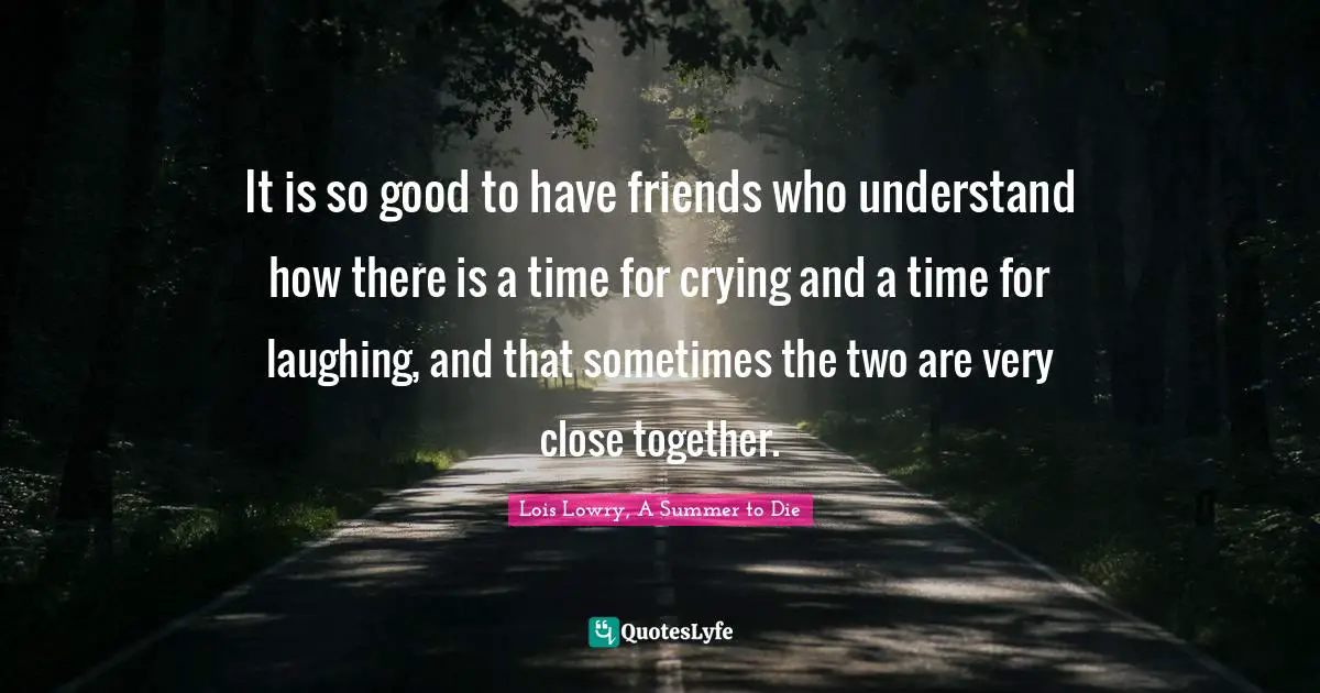 It is so good to have friends who understand how there is a time for crying and a time for laughing, and that sometimes the two are very close together.