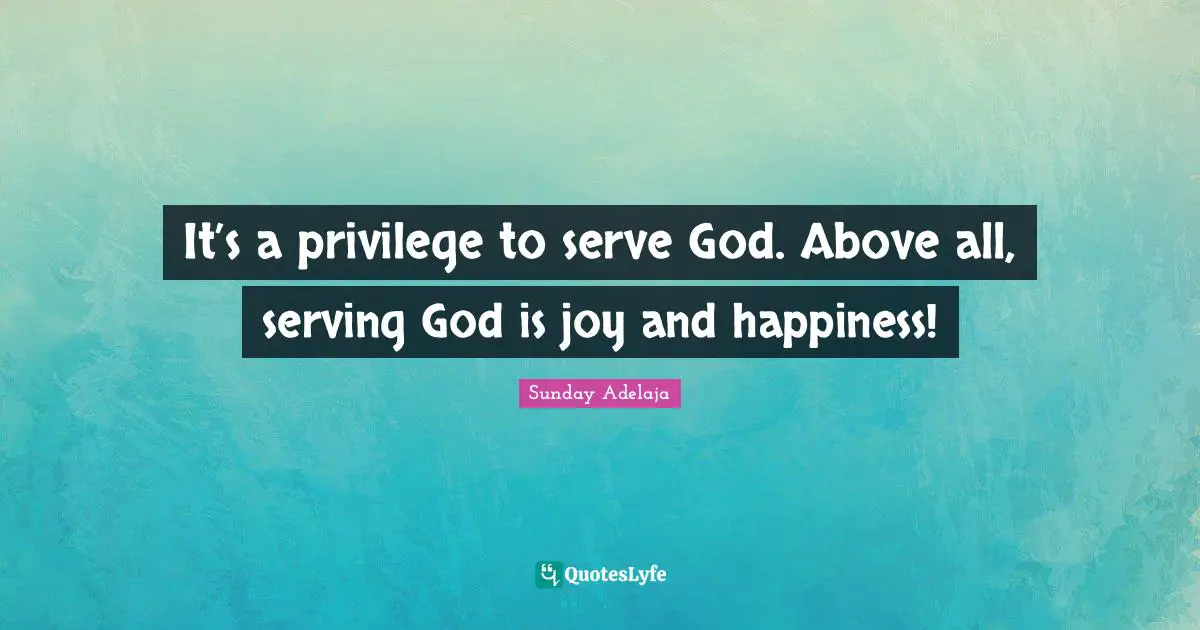 It’s a privilege to serve God. Above all, serving God is joy and happiness!