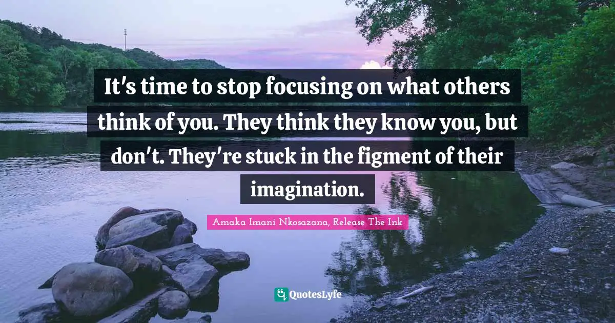 It's time to stop focusing on what others think of you. They think they know you, but don't. They're stuck in the figment of their imagination.