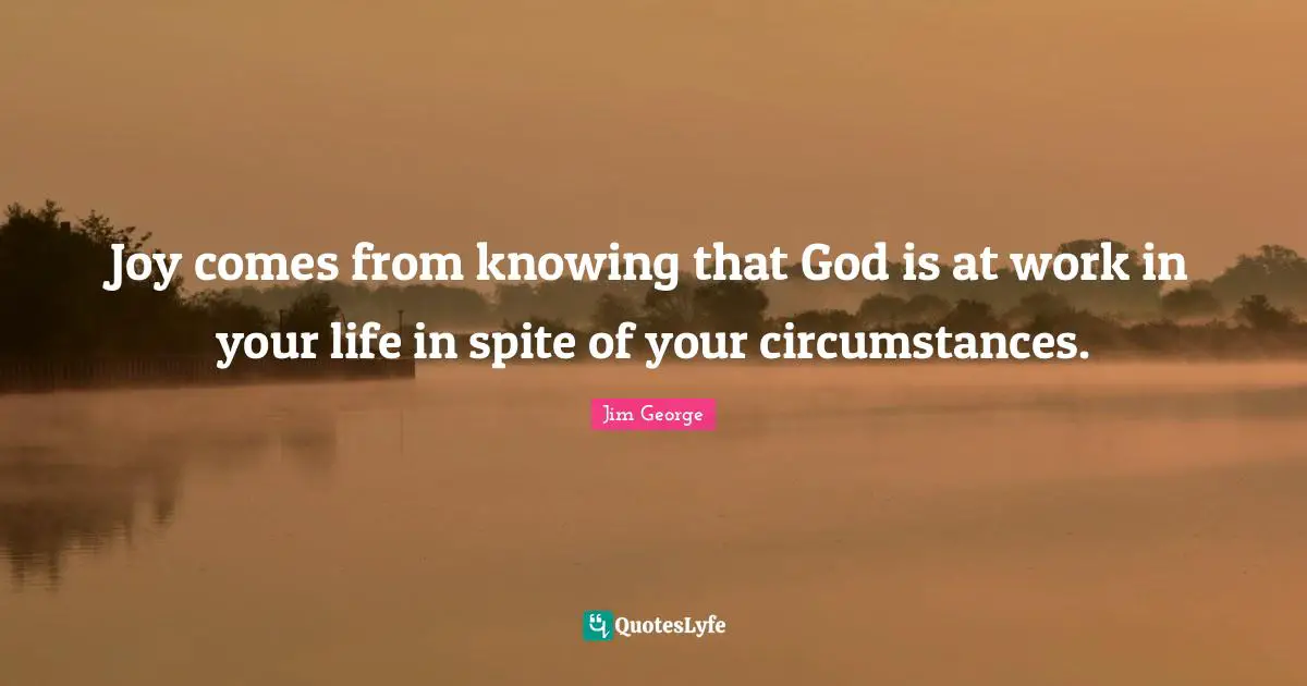 Jim George Quotes: "Joy comes from knowing that God is at work in your life in spite of your circumstances."