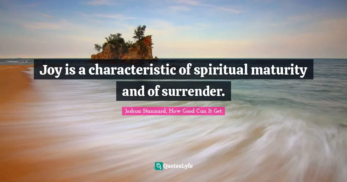 Joy is a characteristic of spiritual maturity and of surrender.