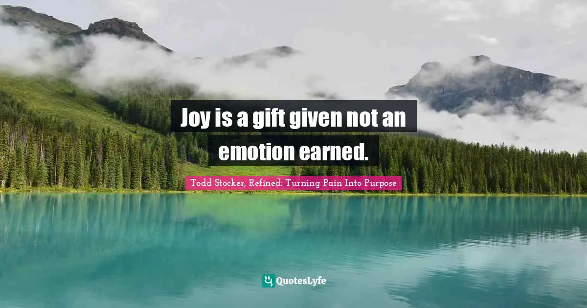 Joy is a gift given not an emotion earned.