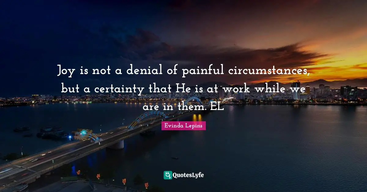 Joy is not a denial of painful circumstances, but a certainty that He is at work while we are in them. EL